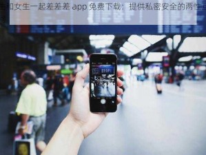 男生和女生一起差差差 app 免费下载：提供私密安全的两性互动空间