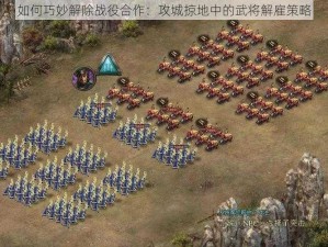 如何巧妙解除战役合作：攻城掠地中的武将解雇策略