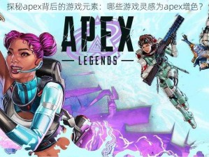 探秘apex背后的游戏元素：哪些游戏灵感为apex增色？