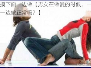 一边摸下面一边做【男女在做爱的时候，一边摸下面一边做正常吗？】