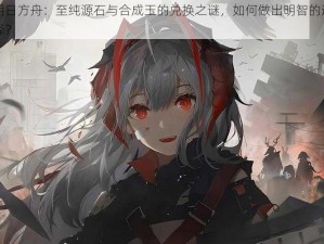 明日方舟：至纯源石与合成玉的兑换之谜，如何做出明智的选择？