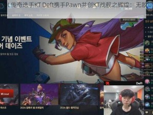 英雄联盟LOL传奇选手KT Deft携手Pawn共创KT战舰之辉煌：无敌组合强势起航