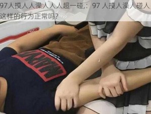 97人摸人人澡人人人超一碰,：97 人摸人澡人碰人，这样的行为正常吗？