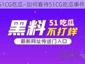 51CG吃瓜—如何看待51CG吃瓜事件？