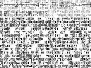 精品中字一卡2卡三卡4卡乱码,精品中字一卡 2 卡三卡 4 卡乱码，你能解决吗？