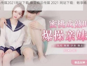 麻豆精品传媒2021网站下载,麻豆精品传媒 2021 网站下载：畅享精彩视频的必备途径