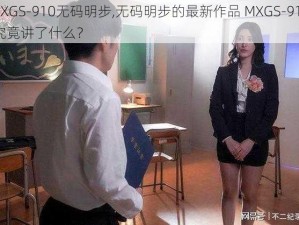 MXGS-910无码明步,无码明步的最新作品 MXGS-910 究竟讲了什么？