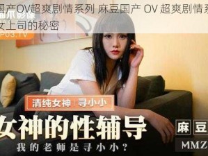 麻豆国产OV超爽剧情系列 麻豆国产 OV 超爽剧情系列之神秘女上司的秘密