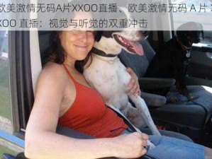 欧美激情无码A片XXOO直播、欧美激情无码 A 片 XXOO 直播：视觉与听觉的双重冲击