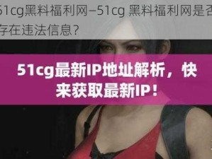 51cg黑料福利网—51cg 黑料福利网是否存在违法信息？