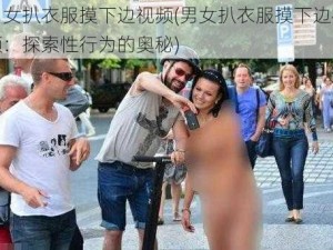 男女扒衣服摸下边视频(男女扒衣服摸下边视频：探索性行为的奥秘)