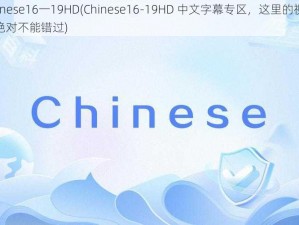 Chinese16一19HD(Chinese16-19HD 中文字幕专区，这里的视频你绝对不能错过)