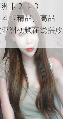 亚洲卡 2 卡 3 卡 4 卡精品,高品质亚洲视频在线播放平台