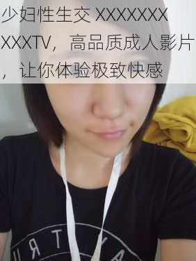 少妇性生交 XXXXXXXXXXTV，高品质成人影片，让你体验极致快感