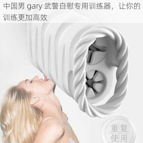 中国男 gary 武警自慰专用训练器，让你的训练更加高效