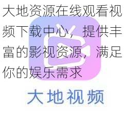 大地资源在线观看视频下载中心，提供丰富的影视资源，满足你的娱乐需求