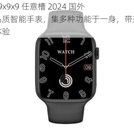 x9x9x9x9 任意槽 2024 国外高品质智能手表，集多种功能于一身，带来全新体验