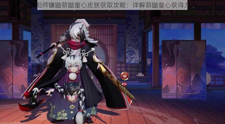 阴阳师镰鼬萌鼬童心皮肤获取攻略：详解萌鼬童心获得方法