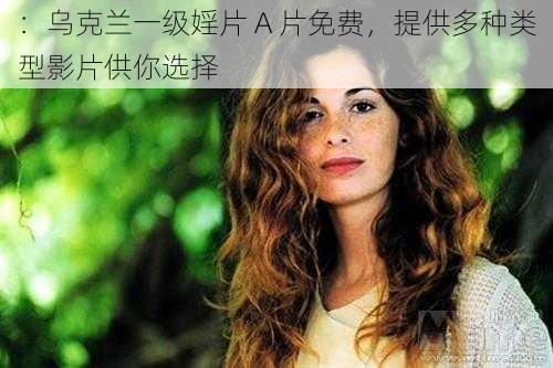 ：乌克兰一级婬片 A 片免费，提供多种类型影片供你选择