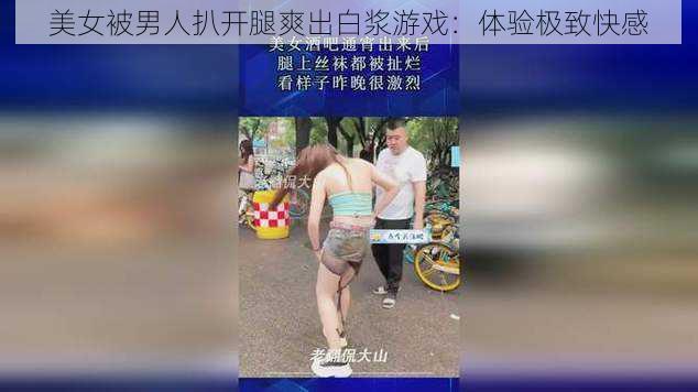 美女被男人扒开腿爽出白浆游戏：体验极致快感