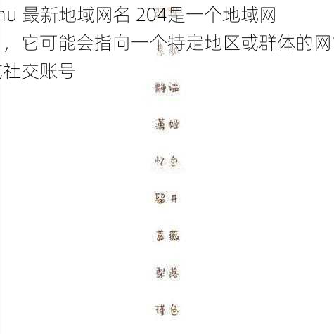 4hu 最新地域网名 204是一个地域网名，它可能会指向一个特定地区或群体的网站或社交账号