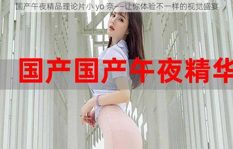 国产午夜精品理论片小 yo 奈——让你体验不一样的视觉盛宴