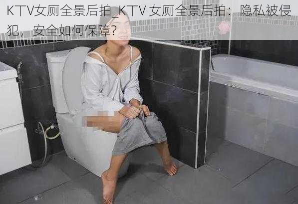 K丅V女厕全景后拍_K丅V 女厕全景后拍：隐私被侵犯，安全如何保障？