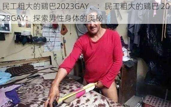 民工粗大的鷄巴2023GAY、：民工粗大的鷄巴 2023GAY：探索男性身体的奥秘