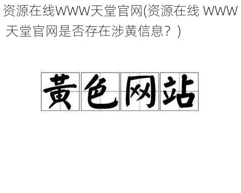 资源在线WWW天堂官网(资源在线 WWW 天堂官网是否存在涉黄信息？)