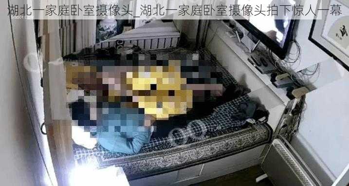 湖北一家庭卧室摄像头_湖北一家庭卧室摄像头拍下惊人一幕