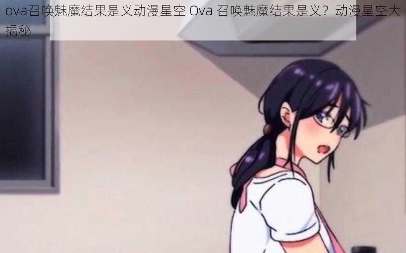 ova召唤魅魔结果是义动漫星空 Ova 召唤魅魔结果是义？动漫星空大揭秘