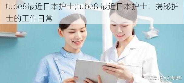 tube8最近日本护士;tube8 最近日本护士：揭秘护士的工作日常