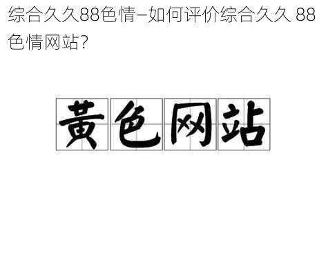 综合久久88色情—如何评价综合久久 88 色情网站？