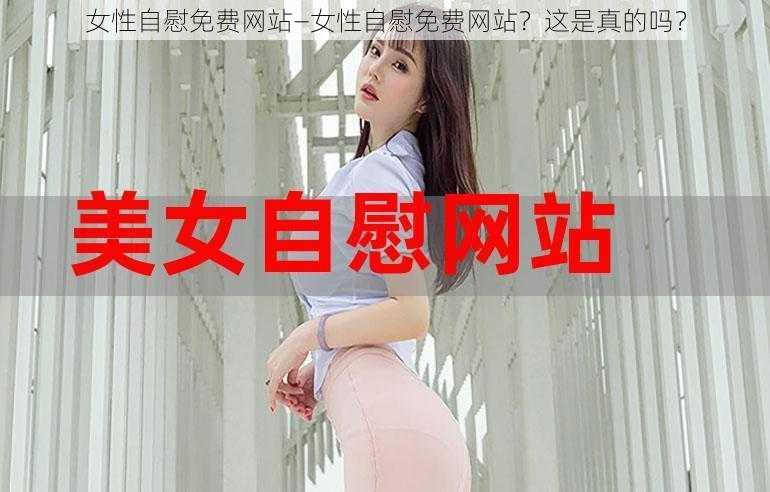 女性自慰免费网站—女性自慰免费网站？这是真的吗？