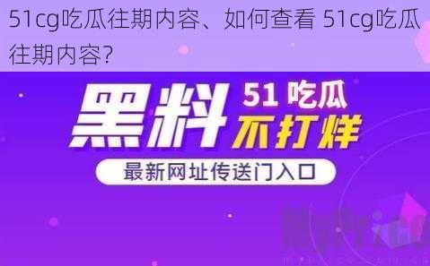 51cg吃瓜往期内容、如何查看 51cg吃瓜往期内容？