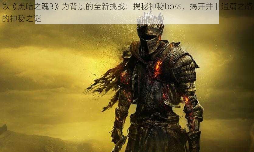 以《黑暗之魂3》为背景的全新挑战：揭秘神秘boss，揭开并非通篇之路的神秘之谜