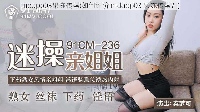 mdapp03果冻传媒(如何评价 mdapp03 果冻传媒？)