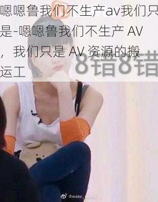 嗯嗯鲁我们不生产av我们只是-嗯嗯鲁我们不生产 AV，我们只是 AV 资源的搬运工