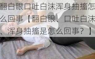 翻白眼口吐白沫浑身抽搐怎么回事【翻白眼、口吐白沫、浑身抽搐是怎么回事？】