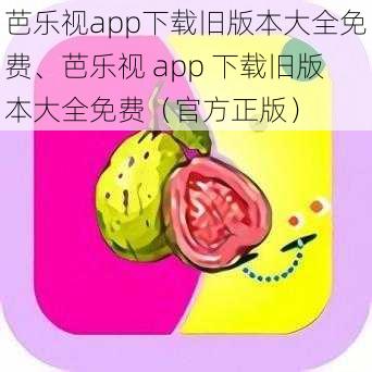 芭乐视app下载旧版本大全免费、芭乐视 app 下载旧版本大全免费（官方正版）