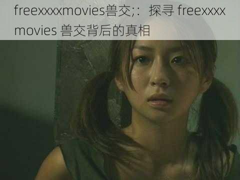 freexxxxmovies兽交;：探寻 freexxxxmovies 兽交背后的真相