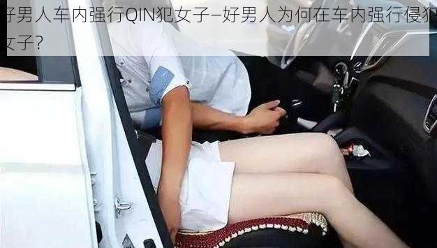 好男人车内强行QIN犯女子—好男人为何在车内强行侵犯女子？