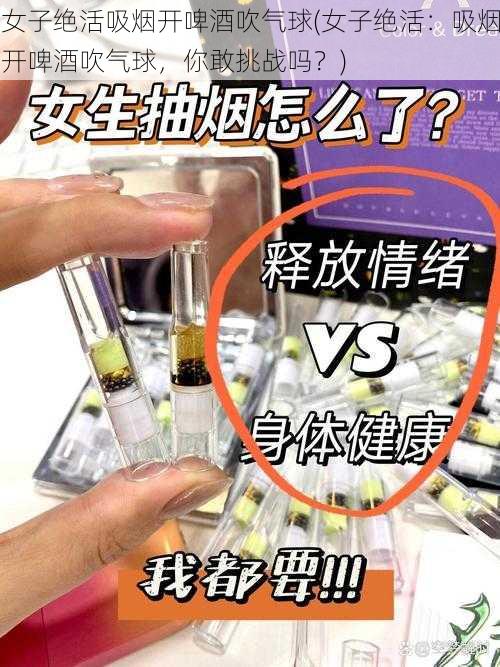 女子绝活吸烟开啤酒吹气球(女子绝活：吸烟开啤酒吹气球，你敢挑战吗？)