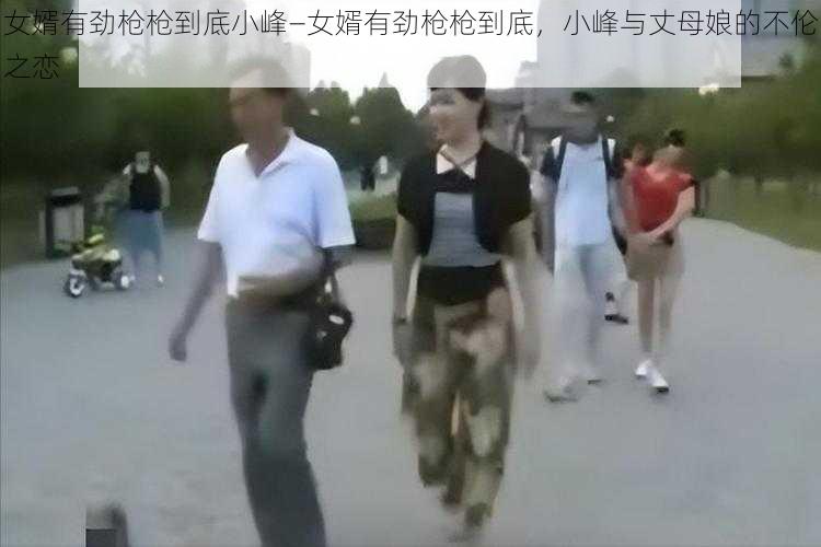 女婿有劲枪枪到底小峰—女婿有劲枪枪到底，小峰与丈母娘的不伦之恋