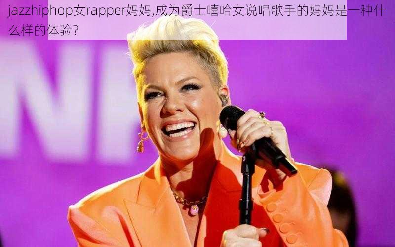 jazzhiphop女rapper妈妈,成为爵士嘻哈女说唱歌手的妈妈是一种什么样的体验？