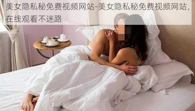 美女隐私秘免费视频网站-美女隐私秘免费视频网站，在线观看不迷路