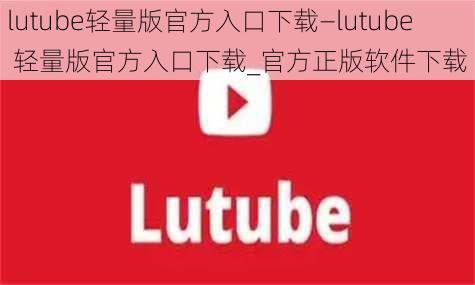 lutube轻量版官方入口下载—lutube 轻量版官方入口下载_官方正版软件下载