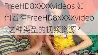 FreeHD8XXXXvideos 如何看待FreeHD8XXXXvideos这种类型的视频资源？