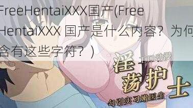 FreeHentaiXXX国产(FreeHentaiXXX 国产是什么内容？为何含有这些字符？)