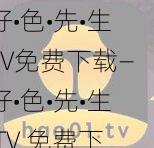 好•色•先•生TV免费下载—好•色•先•生 TV 免费下载：畅享精彩视频